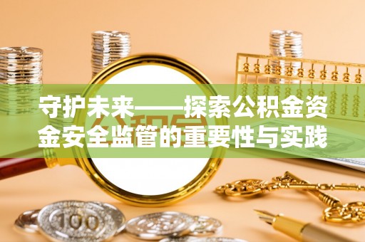 曲周守护未来——探索公积金资金安全监管的重要性与实践路径
