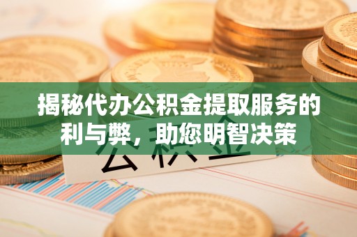 曲周揭秘代办公积金提取服务的利与弊，助您明智决策