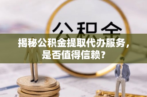曲周揭秘公积金提取代办服务，是否值得信赖？