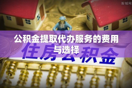 曲周公积金提取代办服务的费用与选择