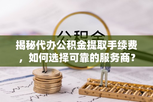曲周揭秘代办公积金提取手续费，如何选择可靠的服务商？