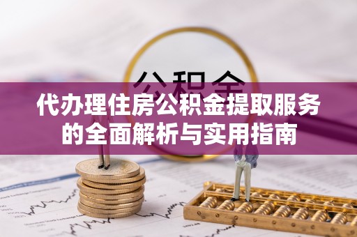 曲周代办理住房公积金提取服务的全面解析与实用指南