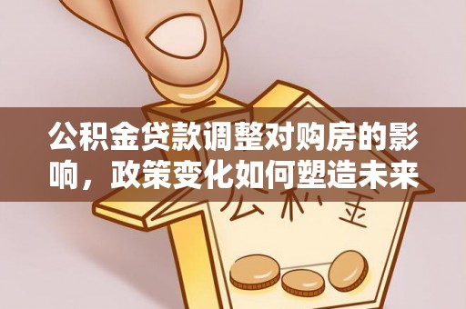 曲周公积金贷款调整对购房的影响，政策变化如何塑造未来住房市场