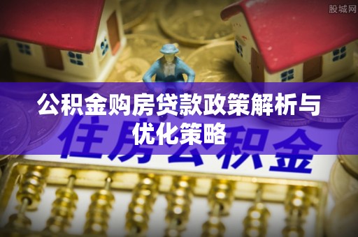 曲周公积金购房贷款政策解析与优化策略