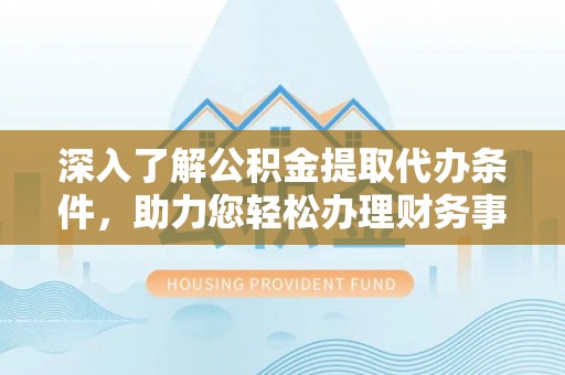 曲周深入了解公积金提取代办条件，助力您轻松办理财务事务