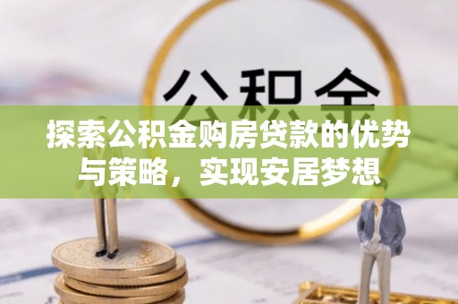 曲周探索公积金购房贷款的优势与策略，实现安居梦想