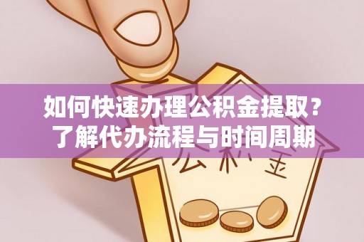 曲周如何快速办理公积金提取？了解代办流程与时间周期