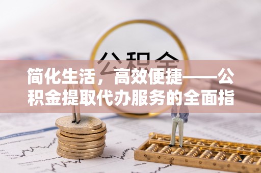 曲周简化生活，高效便捷——公积金提取代办服务的全面指南