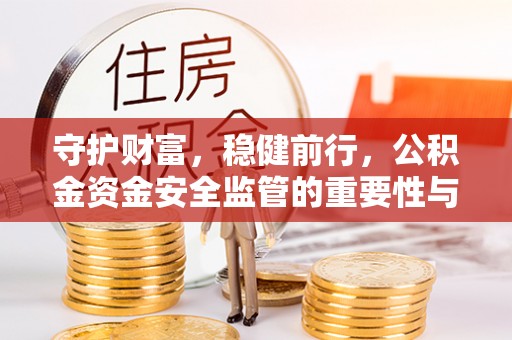 曲周守护财富，稳健前行，公积金资金安全监管的重要性与实践
