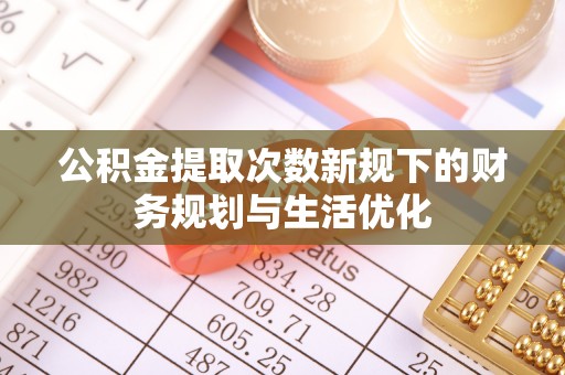 曲周公积金提取次数新规下的财务规划与生活优化