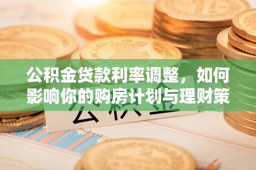 曲周公积金贷款利率调整，如何影响你的购房计划与理财策略