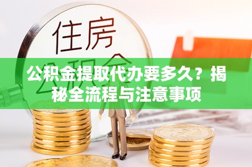 曲周公积金提取代办要多久？揭秘全流程与注意事项