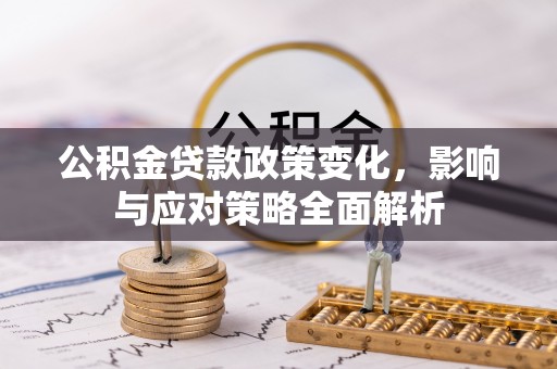 曲周公积金贷款政策变化，影响与应对策略全面解析