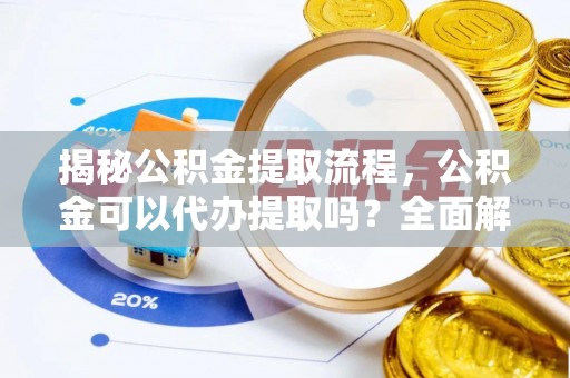 曲周揭秘公积金提取流程，公积金可以代办提取吗？全面解析与操作指南