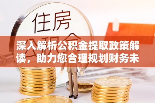 曲周深入解析公积金提取政策解读，助力您合理规划财务未来