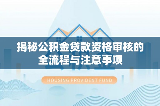 曲周揭秘公积金贷款资格审核的全流程与注意事项