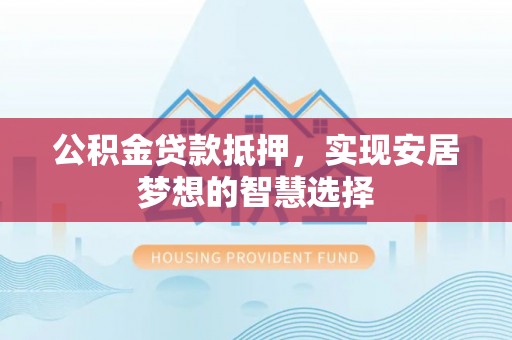 曲周公积金贷款抵押，实现安居梦想的智慧选择