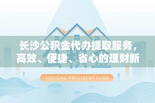 曲周长沙公积金代办提取服务，高效、便捷、省心的理财新选择