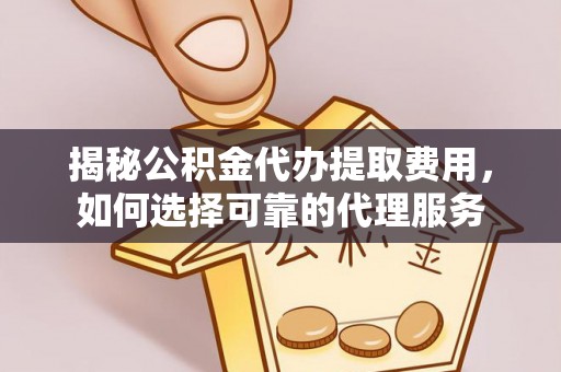 曲周揭秘公积金代办提取费用，如何选择可靠的代理服务