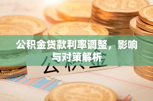 曲周公积金贷款利率调整，影响与对策解析