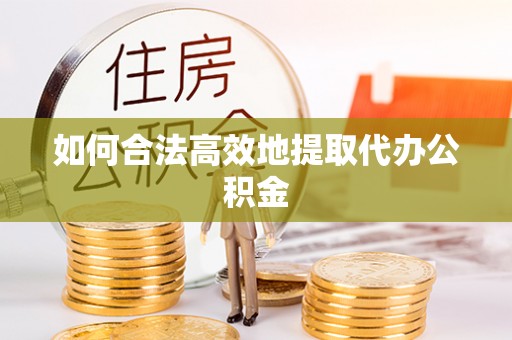 曲周如何合法高效地提取代办公积金