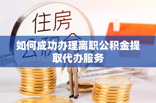 曲周如何成功办理离职公积金提取代办服务