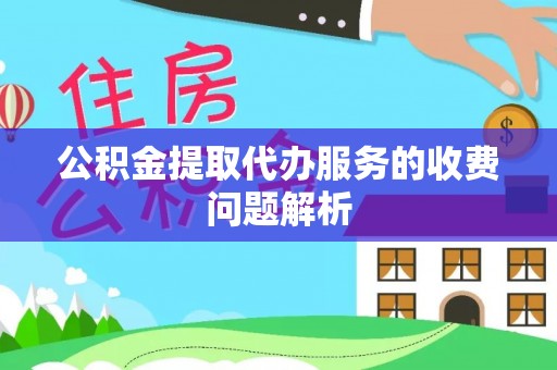曲周公积金提取代办服务的收费问题解析