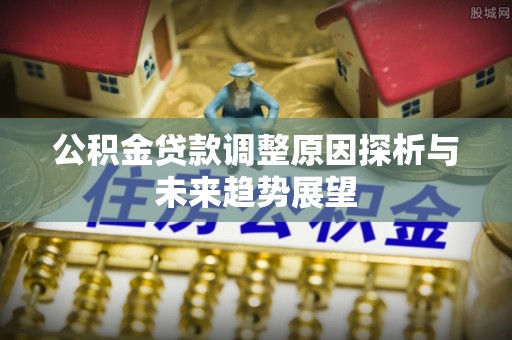 曲周公积金贷款调整原因探析与未来趋势展望