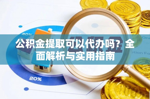 曲周公积金提取可以代办吗？全面解析与实用指南