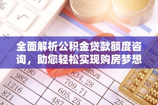 曲周全面解析公积金贷款额度咨询，助您轻松实现购房梦想