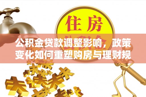 曲周公积金贷款调整影响，政策变化如何重塑购房与理财规划