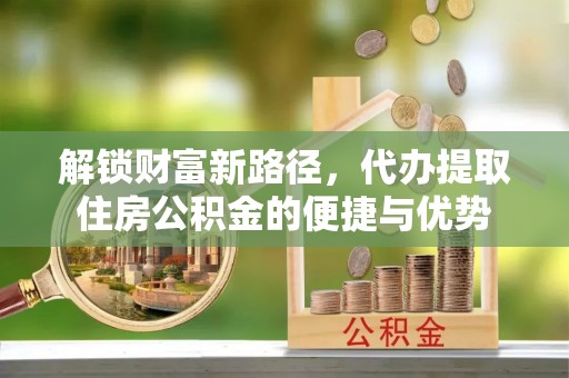 曲周解锁财富新路径，代办提取住房公积金的便捷与优势