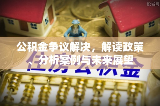 曲周公积金争议解决，解读政策、分析案例与未来展望