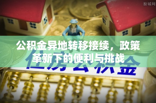 曲周公积金异地转移接续，政策革新下的便利与挑战