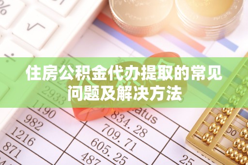 曲周住房公积金代办提取的常见问题及解决方法