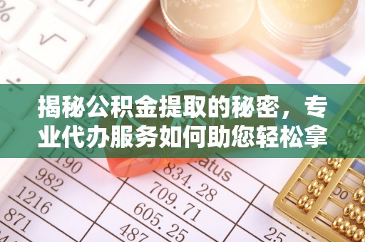 曲周揭秘公积金提取的秘密，专业代办服务如何助您轻松拿钱