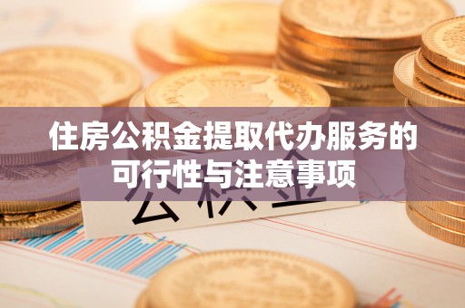 曲周住房公积金提取代办服务的可行性与注意事项