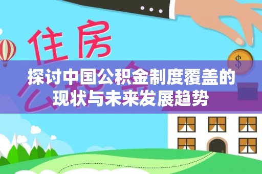 曲周探讨中国公积金制度覆盖的现状与未来发展趋势