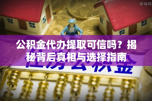 曲周公积金代办提取可信吗？揭秘背后真相与选择指南