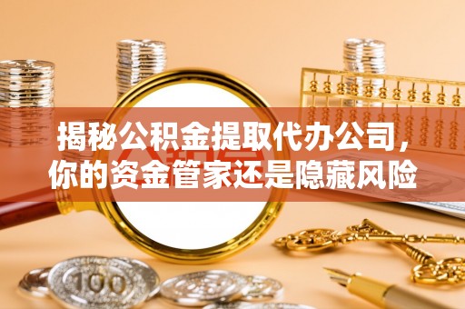 曲周揭秘公积金提取代办公司，你的资金管家还是隐藏风险？