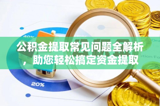 曲周公积金提取常见问题全解析，助您轻松搞定资金提取