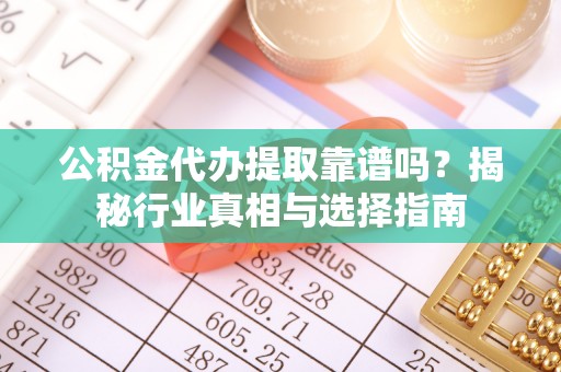 曲周公积金代办提取靠谱吗？揭秘行业真相与选择指南