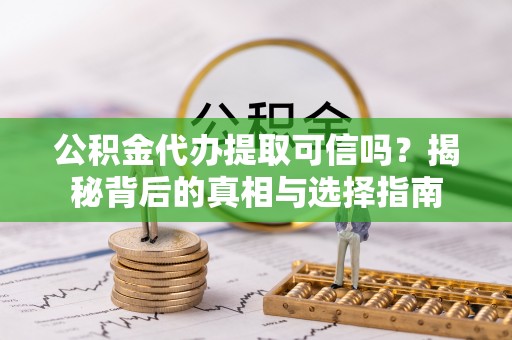曲周公积金代办提取可信吗？揭秘背后的真相与选择指南