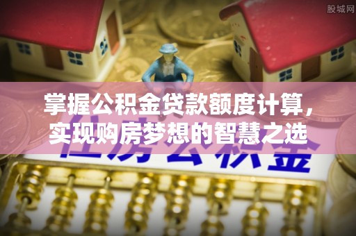 曲周掌握公积金贷款额度计算，实现购房梦想的智慧之选