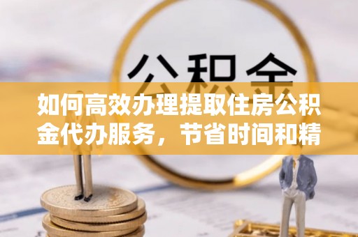 曲周如何高效办理提取住房公积金代办服务，节省时间和精力