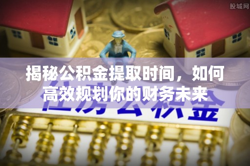 曲周揭秘公积金提取时间，如何高效规划你的财务未来
