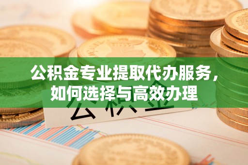 曲周公积金专业提取代办服务，如何选择与高效办理
