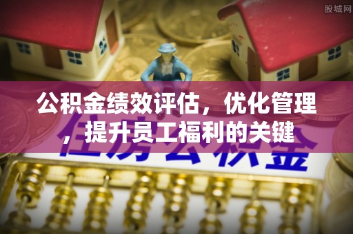 曲周公积金绩效评估，优化管理，提升员工福利的关键