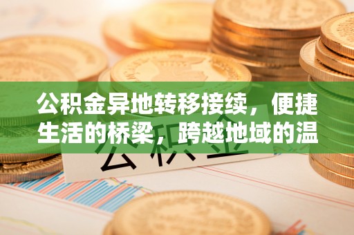 曲周公积金异地转移接续，便捷生活的桥梁，跨越地域的温暖保障