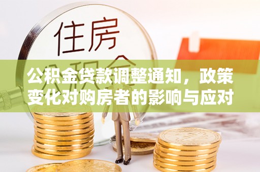曲周公积金贷款调整通知，政策变化对购房者的影响与应对策略